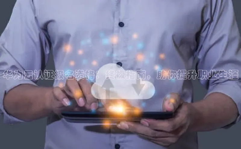 凯捷彩讯股份华为云认证报名资格：终极指南，助你提升职业生涯