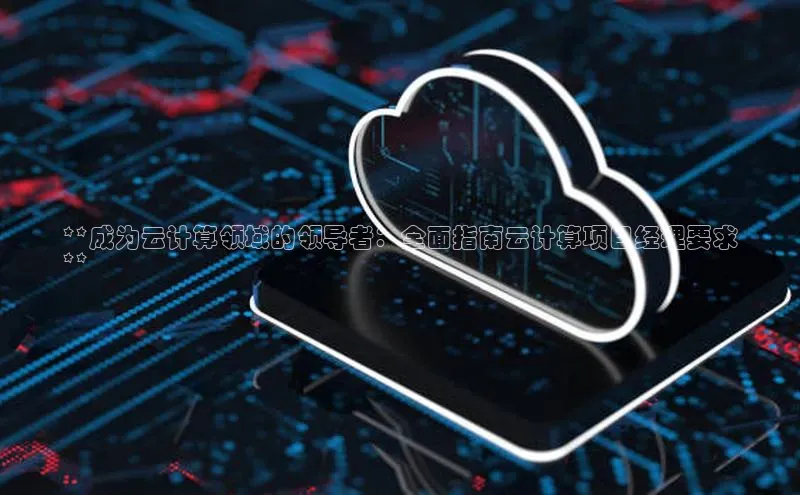意昂4凯捷体育百度移动开放平台**成为云计算领域的领导者：全面指南云计算项目经理要求
**