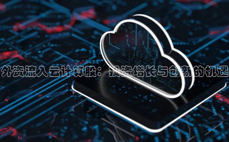 凯捷娱乐极氪智能科技外资流入云计算股：投资增长与创新的机遇