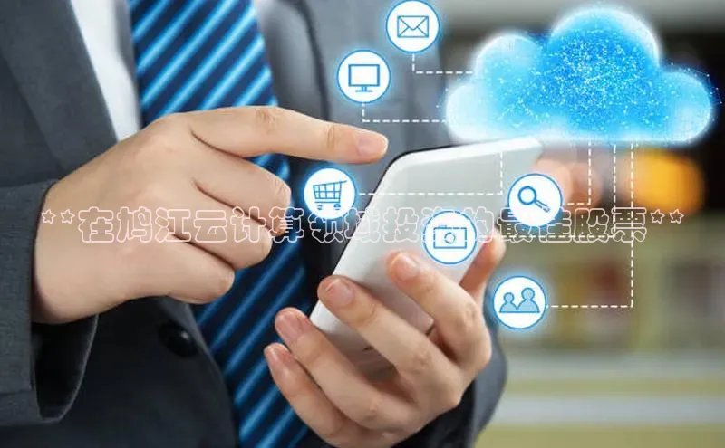 意昂4凯捷娱乐百度取证**在鸠江云计算领域投资的最佳股票**