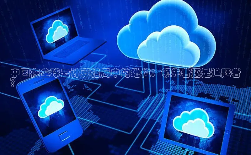 凯捷娱乐百度搜索资源平台中国在全球云计算格局中的地位：领先者还是追赶者
？