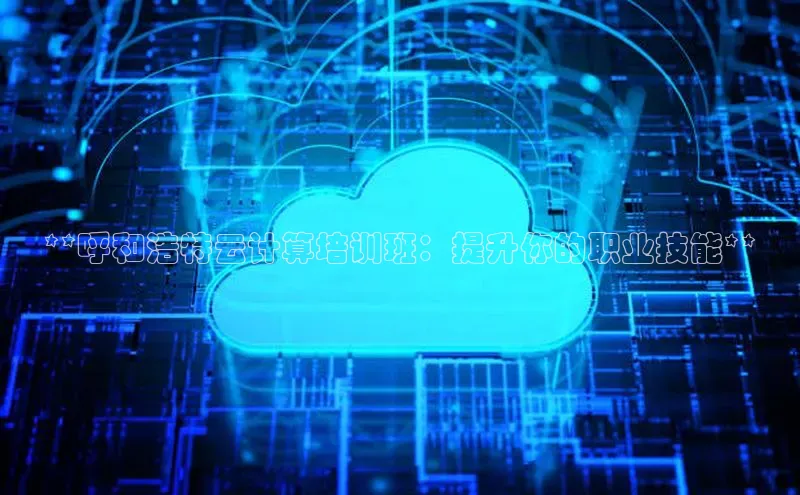 凯捷百度教育**呼和浩特云计算培训班：提升你的职业技能**