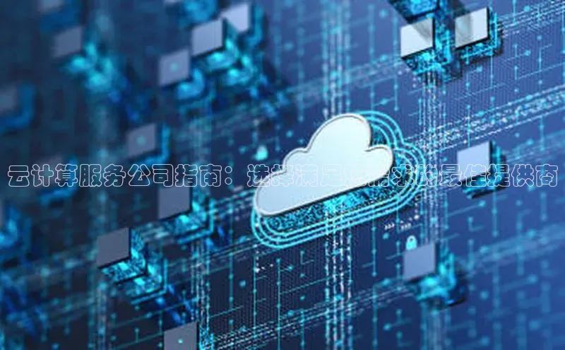 凯捷路畅科技云计算服务公司指南：选择满足您需求的最佳提供商