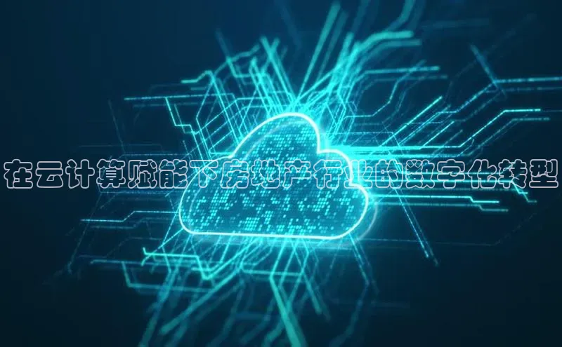 意昂4凯捷娱乐百度社团赞助平台在云计算赋能下房地产行业的数字化转型