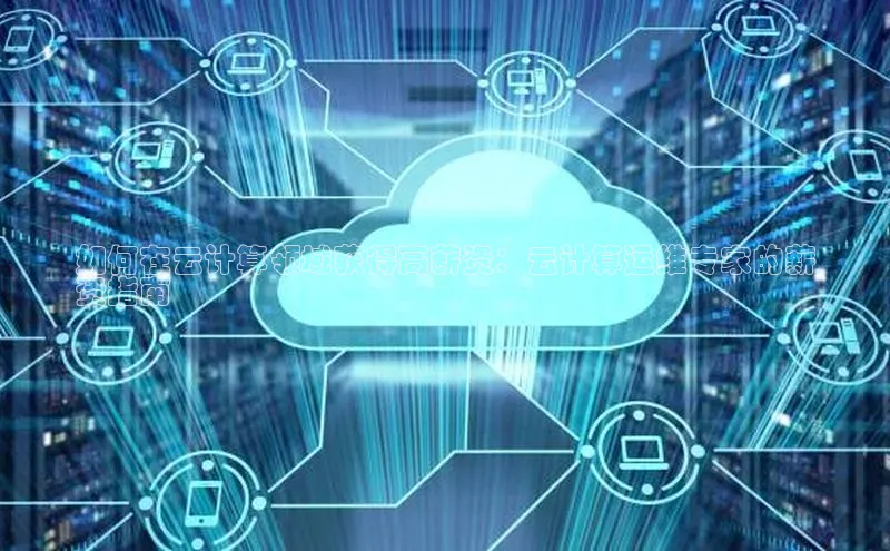 凯捷体育百度营销中心如何在云计算领域获得高薪资：云计算运维专家的薪
资指南