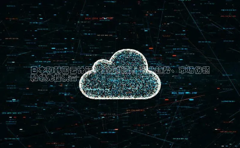 凯捷娱乐百度搜索资源平台日本和韩国云计算：全面指南，行业趋势、市场份额
和领先提供商