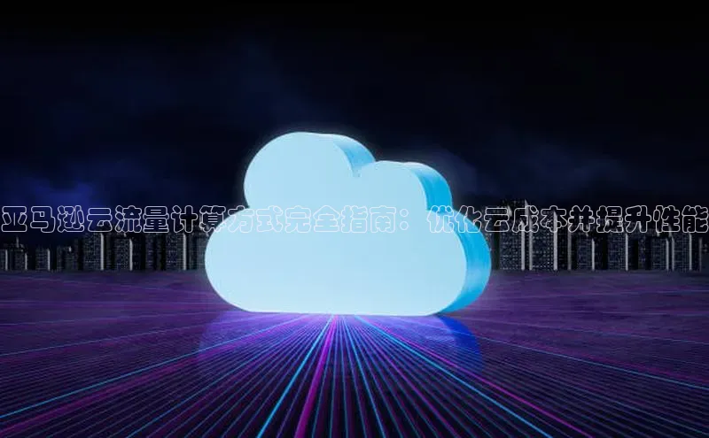 意昂4凯捷百度Apollo亚马逊云流量计算方式完全指南：优化云成本并提升性能