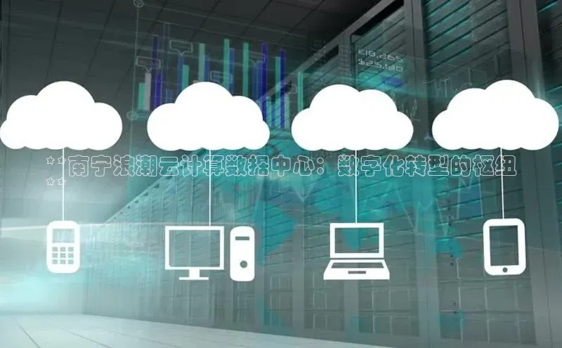 凯捷轻美电器**南宁浪潮云计算数据中心：数字化转型的枢纽
**
