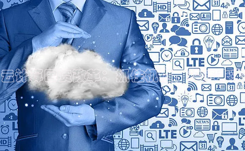 意昂4凯捷体育如流云计算国资改革：抓住机遇，投资未来