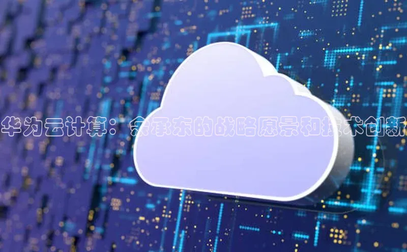 凯捷体育知乎华为云计算：余承东的战略愿景和技术创新