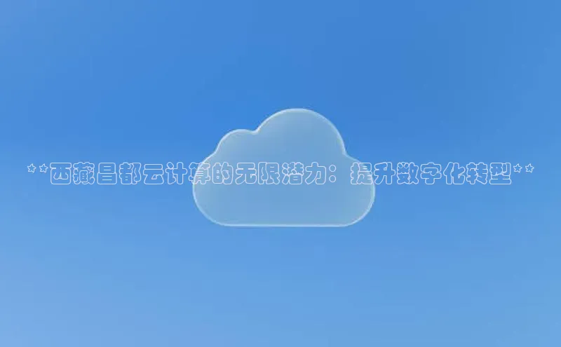 意昂4凯捷体育神思电子**西藏昌都云计算的无限潜力：提升数字化转型**