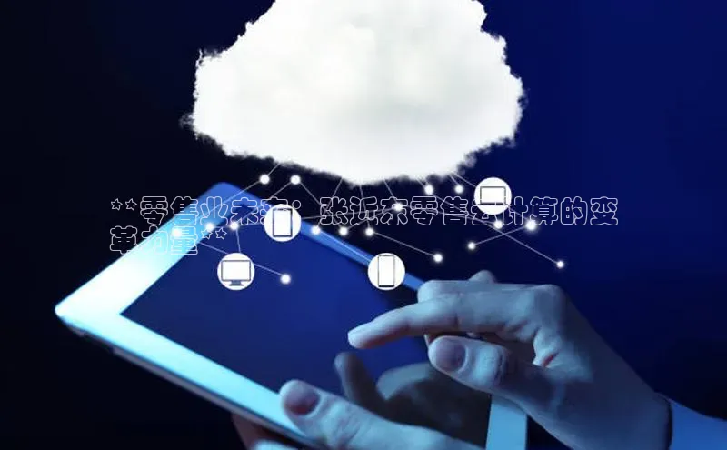意昂4凯捷体育度小满支付**零售业未来：张近东零售云计算的变
革力量**
