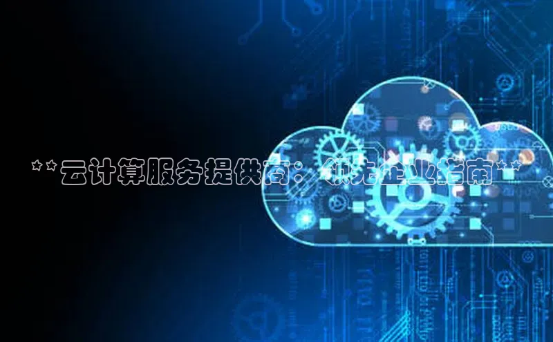 意昂4凯捷百度手机卫士**云计算服务提供商：领先企业指南**