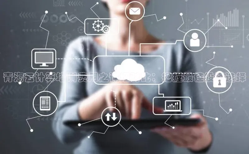 意昂4凯捷视觉中国青海云计算培训费用之详细对比：把握最佳投资选择