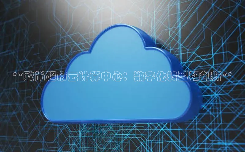 凯捷娱乐一径科技**欧尚超市云计算中心：数字化转型和创新**