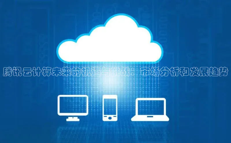 凯捷娱乐中文在线腾讯云计算未来的机遇与挑战：市场分析和发展趋势