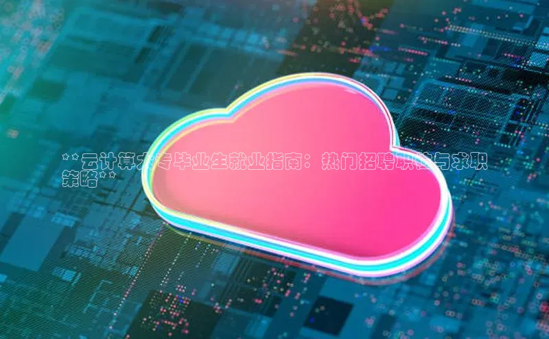 意昂4凯捷娱乐百度健康**云计算大专毕业生就业指南：热门招聘职位与求职
策略**
