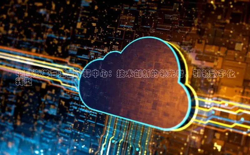 意昂4凯捷百度众测中国海洋石油云计算中心：技术创新的领先者，引领数字化
转型