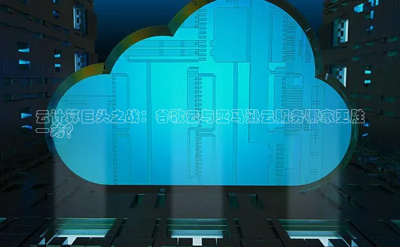 凯捷体育小米云计算巨头之战：谷歌云与亚马逊云服务哪家更胜
一筹？