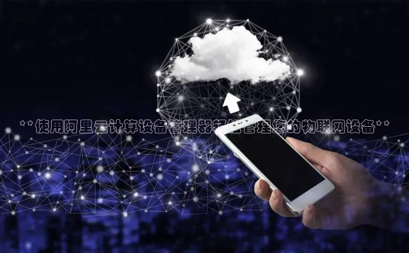 凯捷娱乐百度智能门户**使用阿里云计算设备管理器轻松管理您的物联网设备**