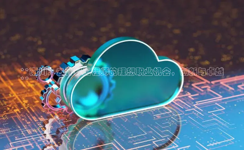 意昂4凯捷娱乐观星盘**南川：云计算工程师的理想职业机会，创新与卓越
**