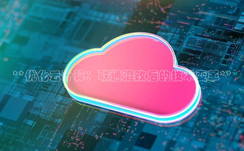 意昂4凯捷体育光魔科技**优化云计算：联通混改后的技术变革**