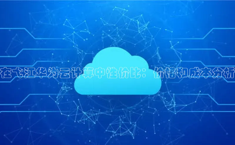 意昂4凯捷娱乐华策影视在弋江华为云计算中性价比：价格和成本分析