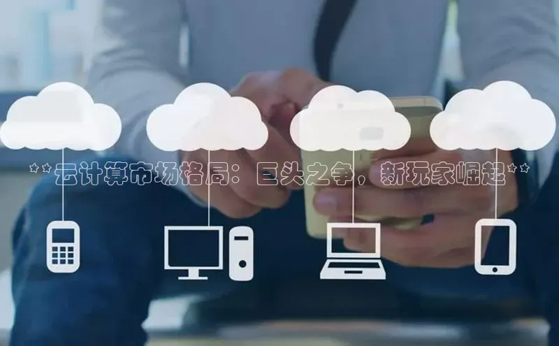 意昂4凯捷体育百度翻译App**云计算市场格局：巨头之争，新玩家崛起**