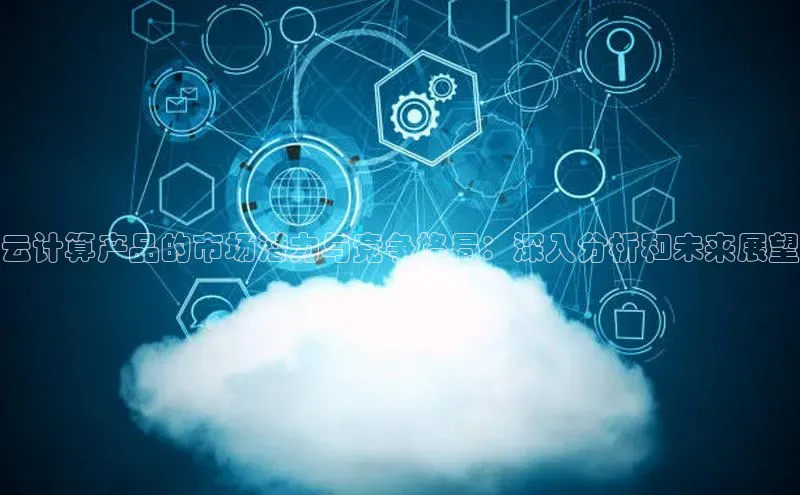意昂4凯捷体育神思电子云计算产品的市场潜力与竞争格局：深入分析和未来展望