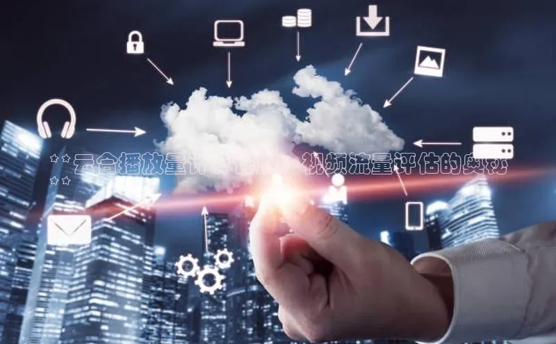 意昂4凯捷文心一言**云合播放量计算详解：视频流量评估的奥秘
**