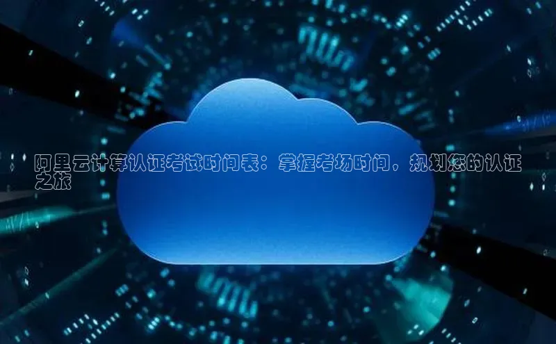 凯捷体育知乎阿里云计算认证考试时间表：掌握考场时间，规划您的认证
之旅