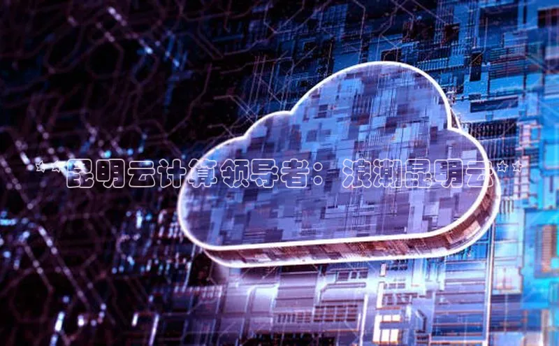 意昂4凯捷娱乐百度取证**昆明云计算领导者：浪潮昆明云**