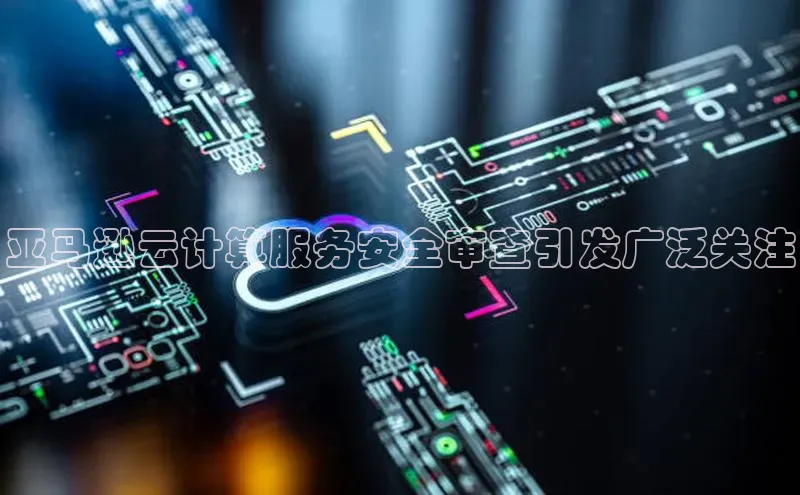 意昂4凯捷娱乐小红书亚马逊云计算服务安全审查引发广泛关注