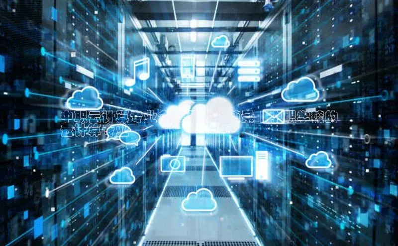 意昂4凯捷体育每日互动中职云计算专业介绍及就业前景 | 中职学校的
云计算专业