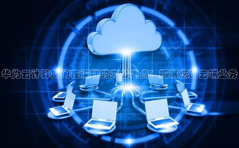 凯捷百度翻译华为云计算部门在深圳的办公地点：拓展您的云端业务