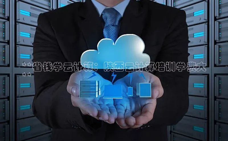 凯捷ARGA公司**省钱学云计算：陕西云计算培训学费大
**