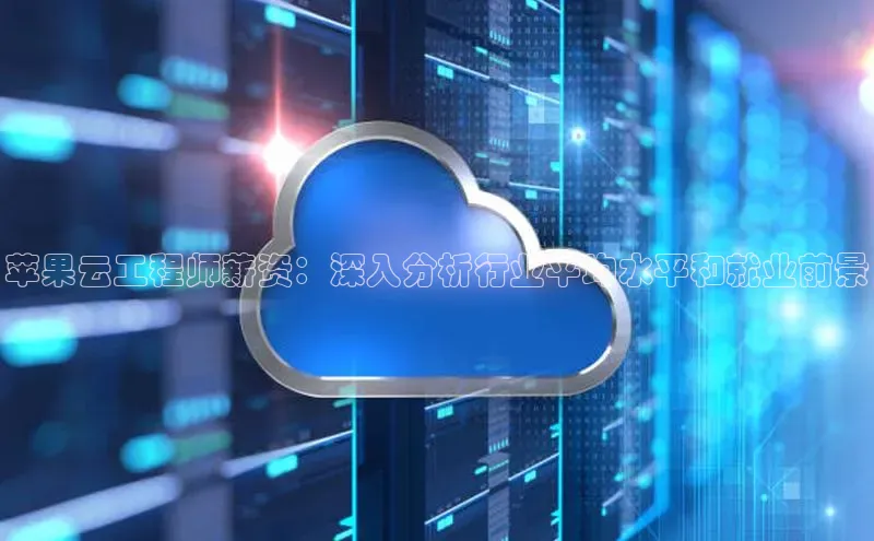 凯捷体育百度信誉苹果云工程师薪资：深入分析行业平均水平和就业前景