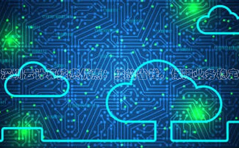 意昂4凯捷娱乐京东深圳云计算续费优惠：续签省钱，保障业务稳定