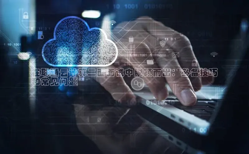 凯捷百度技术学院在联通云计算二面面试中脱颖而出：必备技巧
和常见问题