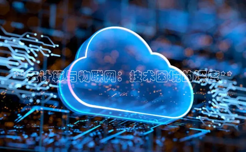 意昂4凯捷百度众测**云计算与物联网：技术困境的深度**