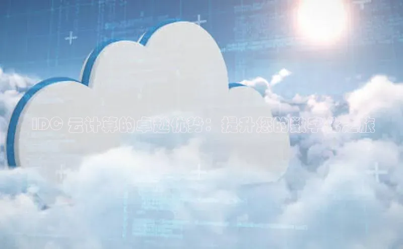 意昂4凯捷体育百度移动开放平台 IDC 云计算的卓越优势：提升您的数字化之旅