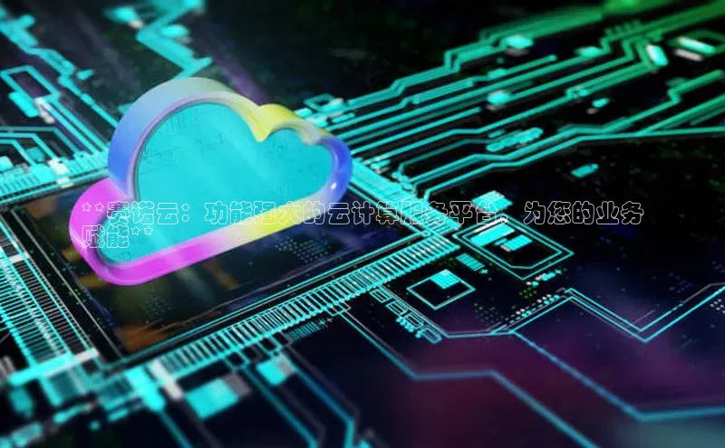 意昂4凯捷娱乐华策影视**赛诺云：功能强大的云计算服务平台，为您的业务
赋能**