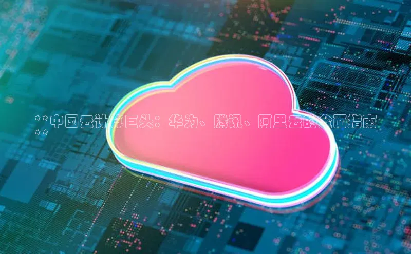 凯捷娱乐百度搜索资源平台**中国云计算巨头：华为、腾讯、阿里云的全面指南
**