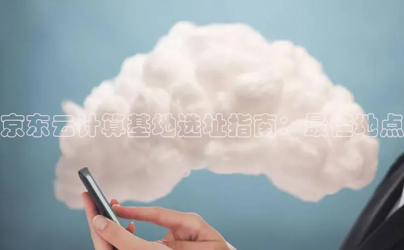 意昂4凯捷娱乐百度 H5京东云计算基地选址指南：最佳地点