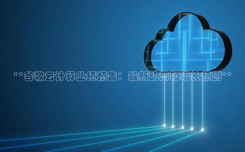 凯捷体育百度营销中心**谷歌云计算业绩预告：最新动态和增长预测**