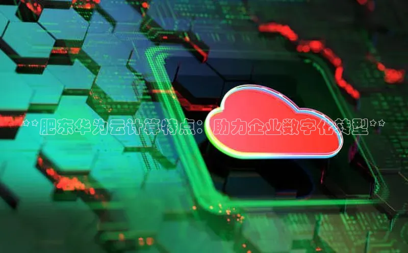 意昂4凯捷娱乐华策影视**肥东华为云计算特点：助力企业数字化转型**