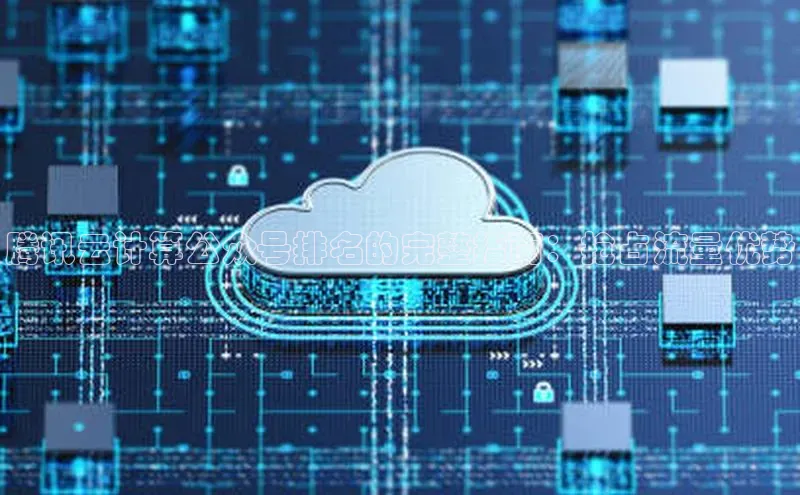 凯捷天键股份腾讯云计算公众号排名的完整指南：抢占流量优势