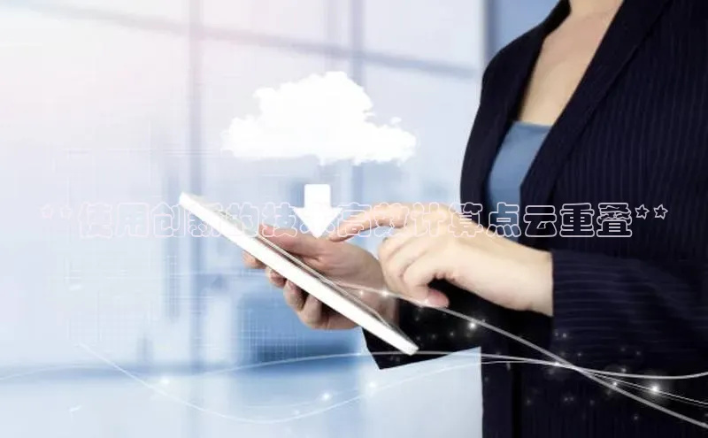 意昂4凯捷体育百度网盘企业版**使用创新的技术高效计算点云重叠**