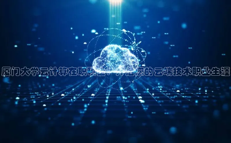 凯捷娱乐中文在线厦门大学云计算在职硕士：开启您的云端技术职业生涯