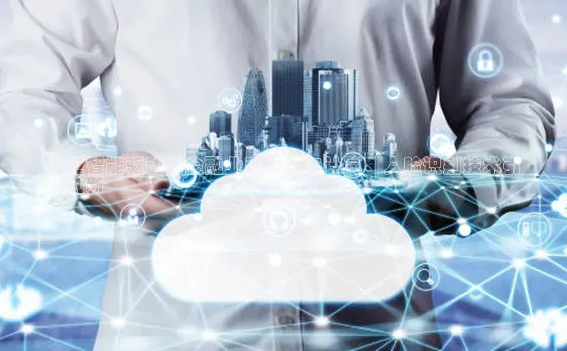 意昂4凯捷体育如流人工智能驱动的金融业变革：云计算、人脸识别技术引
领创新